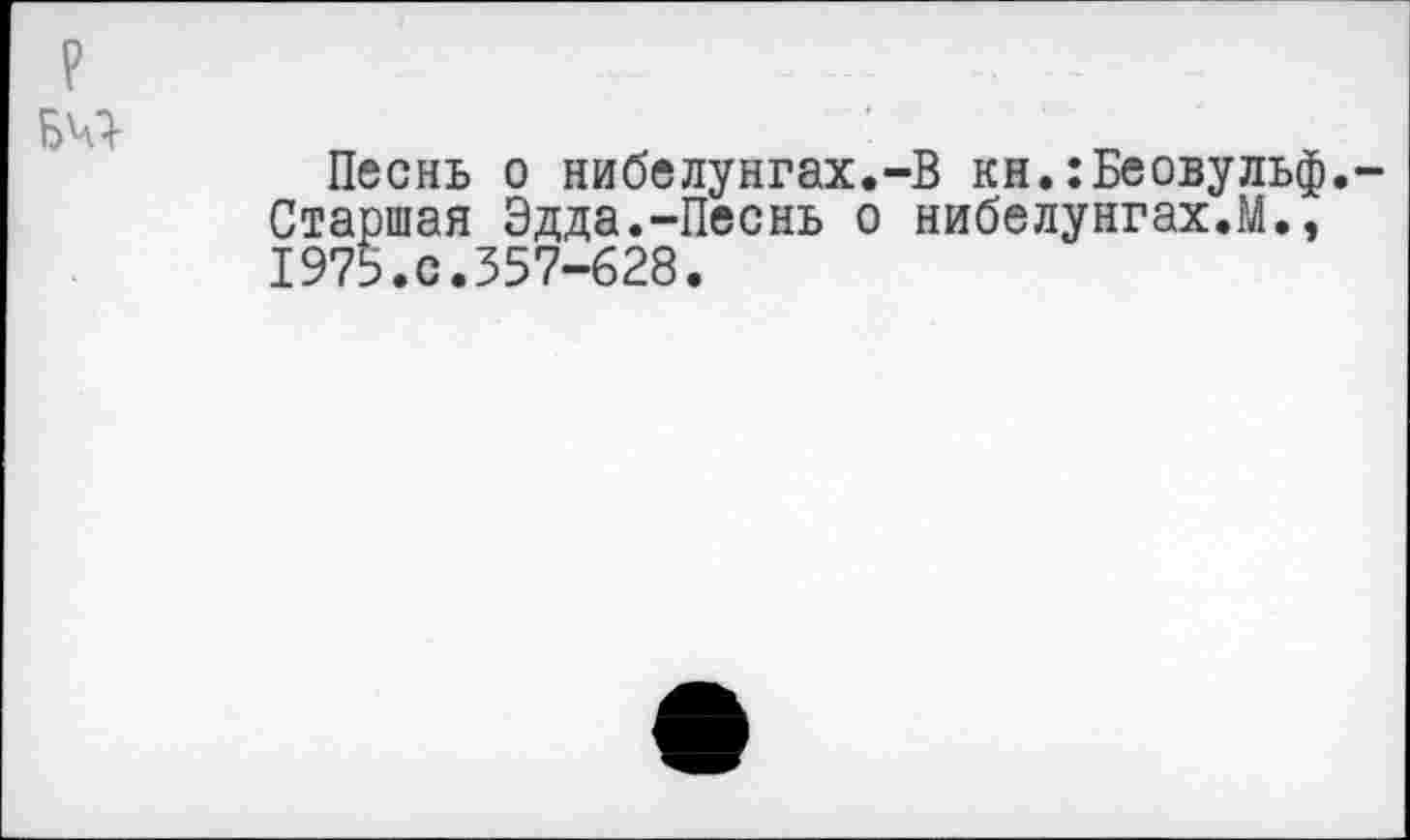 ﻿Песнь о нибелунгах.-В кн.:Беовульф. Старшая Эдда.-Песнь о нибелунгах.М., 1975.с.357-628.